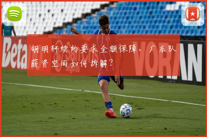 胡明轩续约要求全额保障，广东队薪资空间如何拆解？