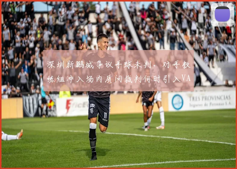 深圳新鹏城争议手球未判，对手教练组冲入场内质问裁判何时引入VAR？