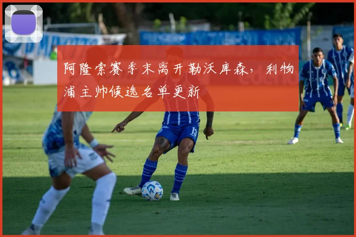 阿隆索赛季末离开勒沃库森,利物浦主帅候选名单更新