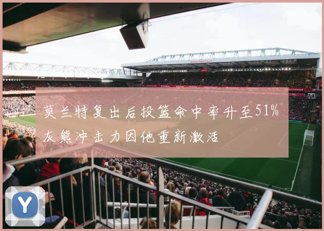 莫兰特复出后投篮命中率升至51% 灰熊冲击力因他重新激活