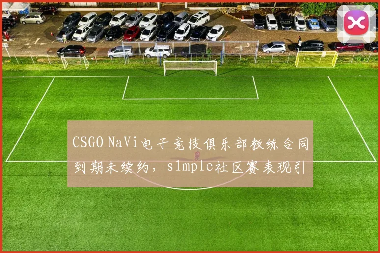 CSGO NaVi电子竞技俱乐部教练合同到期未续约，s1mple社区赛表现引担忧。