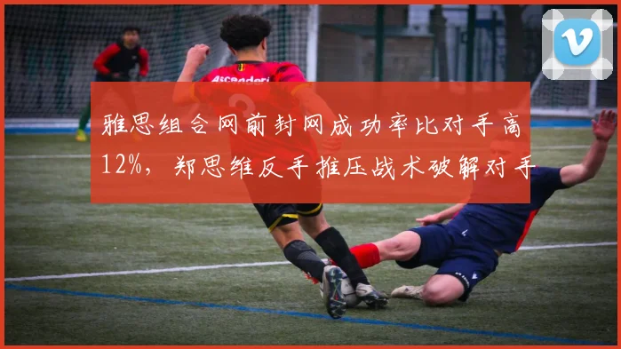 雅思组合网前封网成功率比对手高12%，郑思维反手推压战术破解对手中路