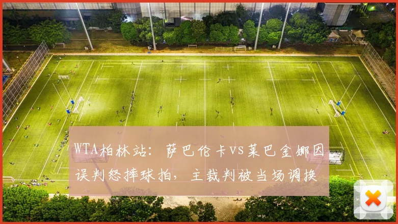 WTA柏林站:萨巴伦卡vs莱巴金娜因误判怒摔球拍,主裁判被当场调换
