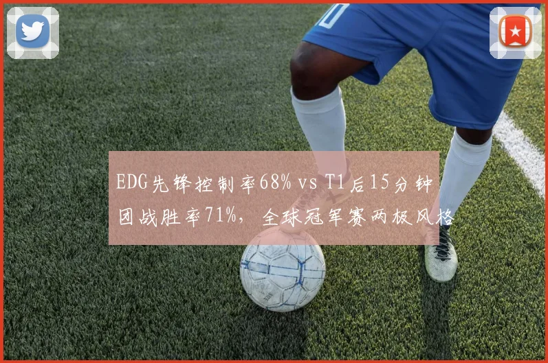 EDG先锋控制率68% vs T1后15分钟团战胜率71%，全球冠军赛两极风格终极碰撞